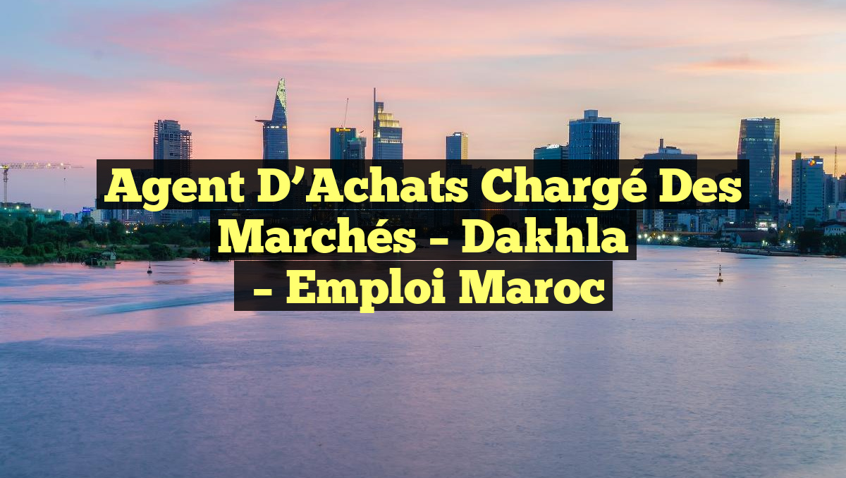 Agent D&rsquo;Achats Chargé des Marchés – Dakhla
– Emploi Maroc