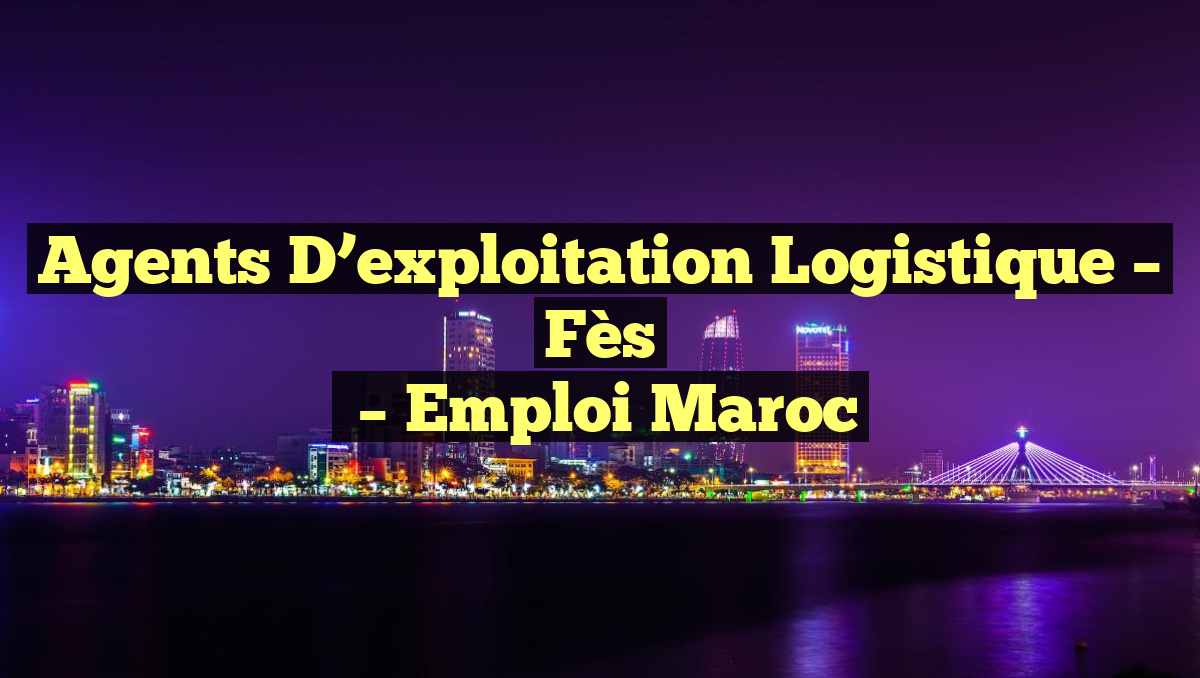 Agents D&rsquo;exploitation Logistique – Fès
– Emploi Maroc