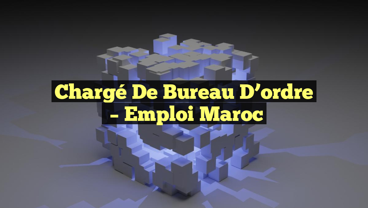 Chargé de Bureau D&rsquo;ordre
– Emploi Maroc