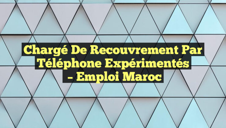 Chargé de Recouvrement par Téléphone Expérimentés
– Emploi Maroc