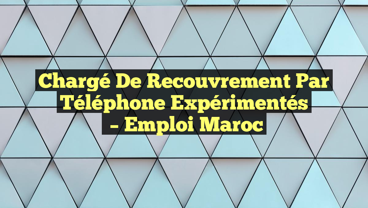 Chargé de Recouvrement par Téléphone Expérimentés
– Emploi Maroc