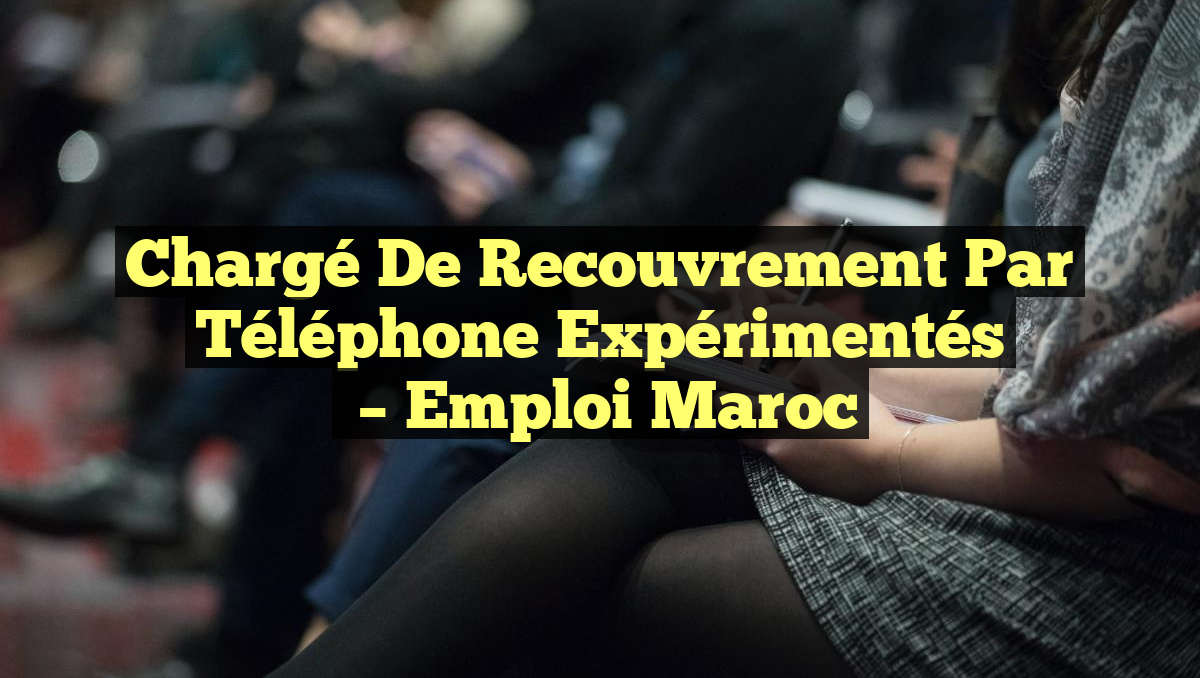 Chargé de Recouvrement par Téléphone Expérimentés
– Emploi Maroc