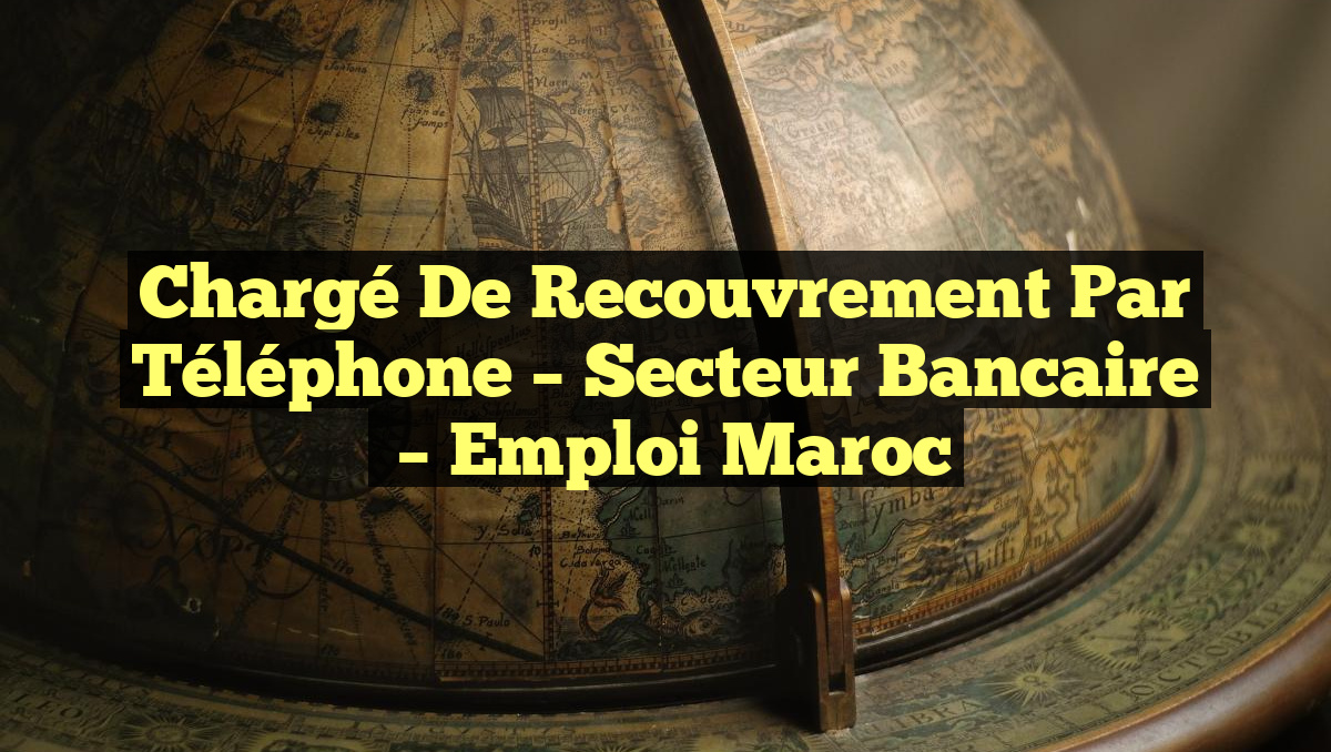 Chargé de Recouvrement par Téléphone – Secteur Bancaire
– Emploi Maroc