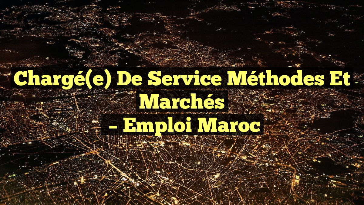 Chargé(e) de Service Méthodes et Marchés
– Emploi Maroc