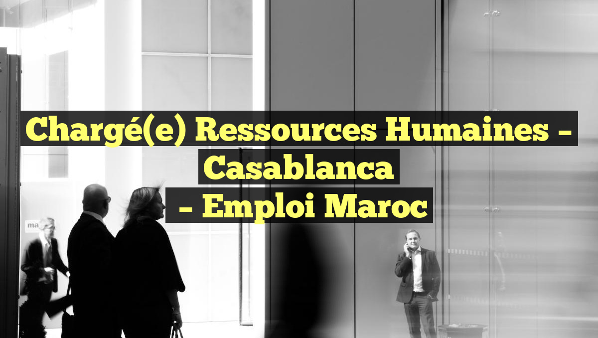 Chargé(e) Ressources Humaines – Casablanca
– Emploi Maroc