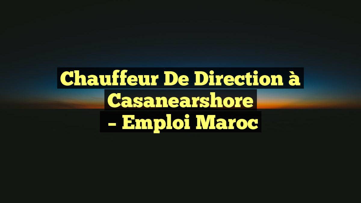 Chauffeur de Direction à Casanearshore
– Emploi Maroc