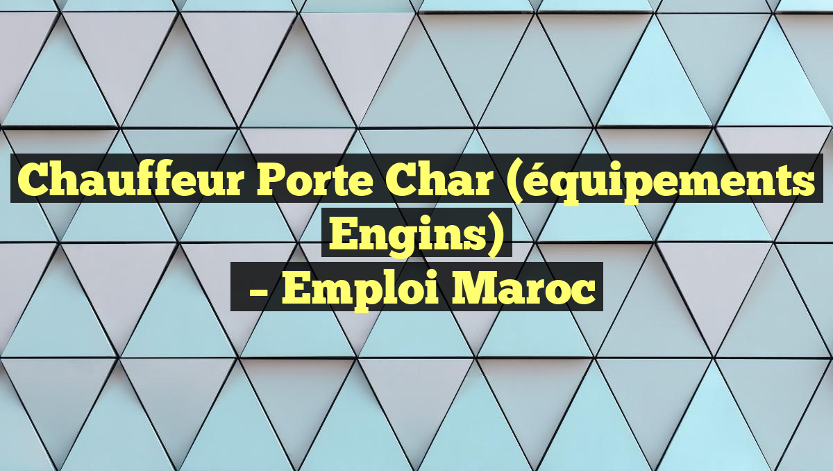 Chauffeur Porte Char (équipements engins)
– Emploi Maroc