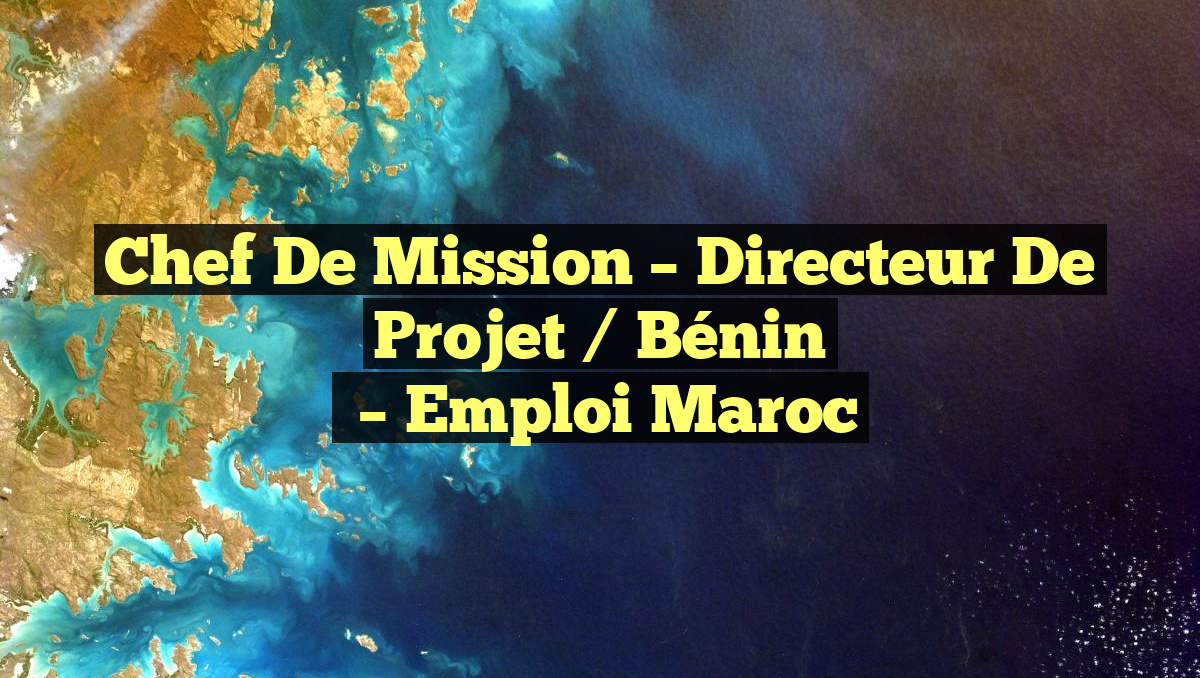 Chef de Mission – Directeur de Projet / Bénin
– Emploi Maroc