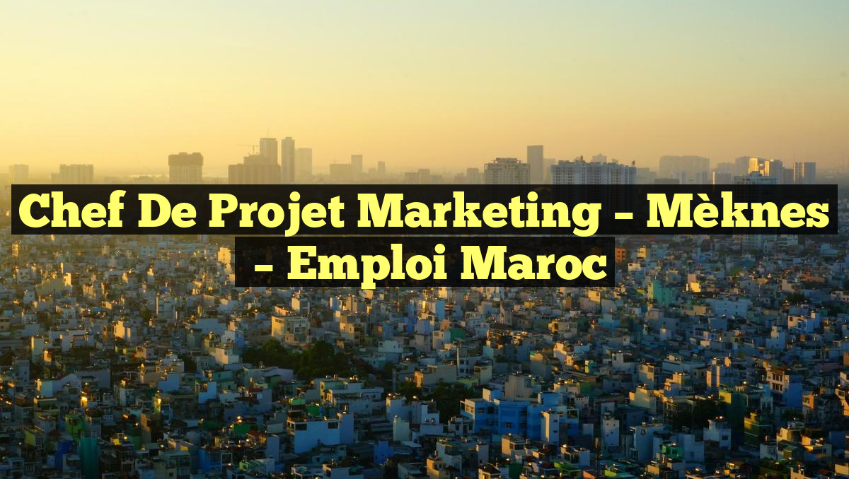Chef de Projet Marketing – Mèknes
– Emploi Maroc