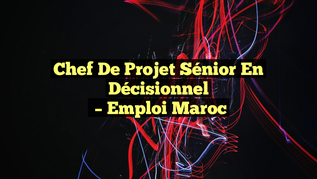 Chef de Projet Sénior en Décisionnel
– Emploi Maroc