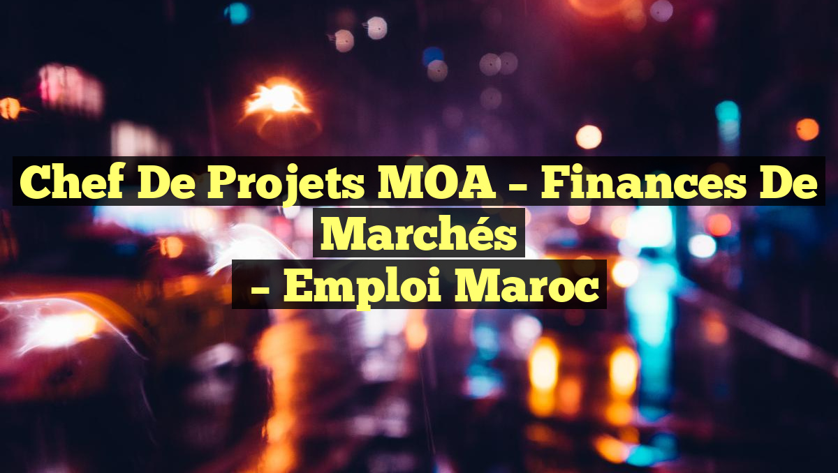 Chef de Projets MOA – Finances de Marchés
– Emploi Maroc