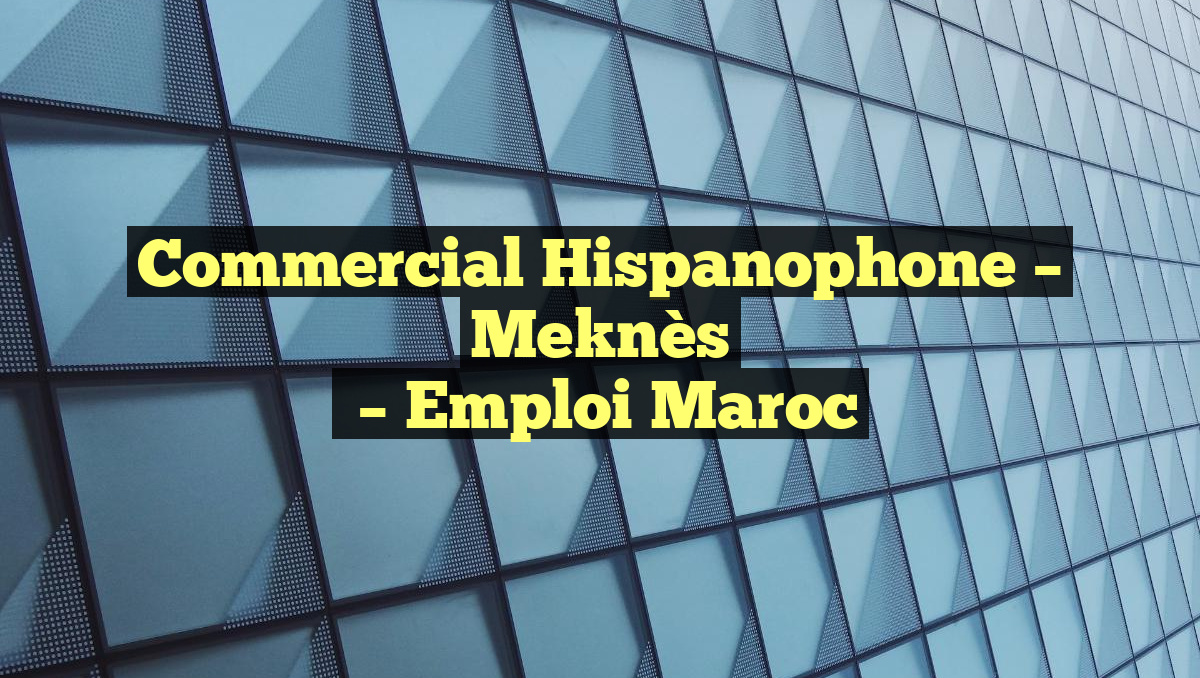 Commercial Hispanophone – Meknès
– Emploi Maroc