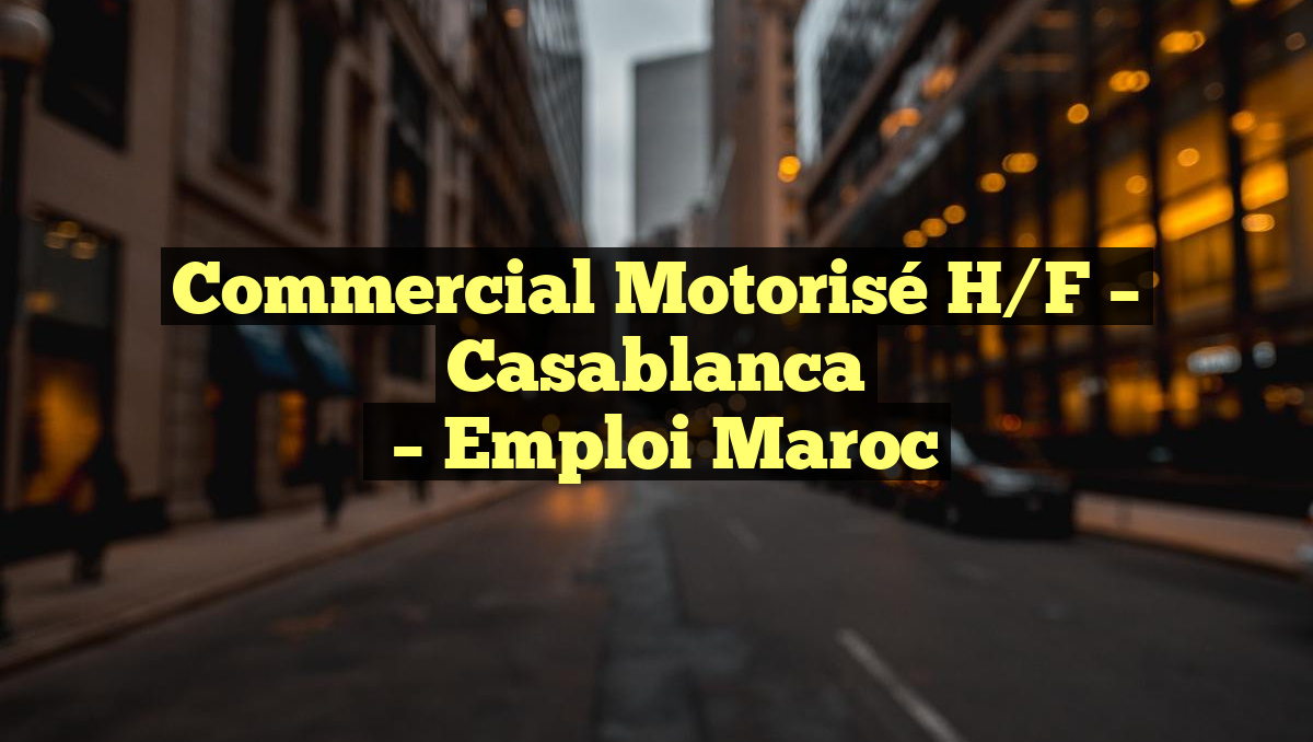 Commercial Motorisé H/F – Casablanca
– Emploi Maroc