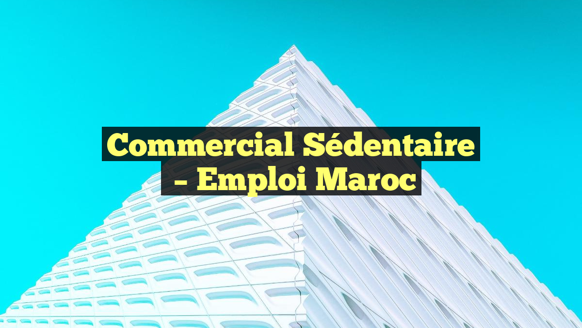 Commercial Sédentaire
– Emploi Maroc