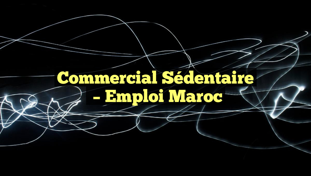 Commercial Sédentaire
– Emploi Maroc