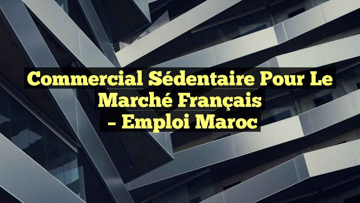 Commercial Sédentaire pour le Marché Français
– Emploi Maroc
