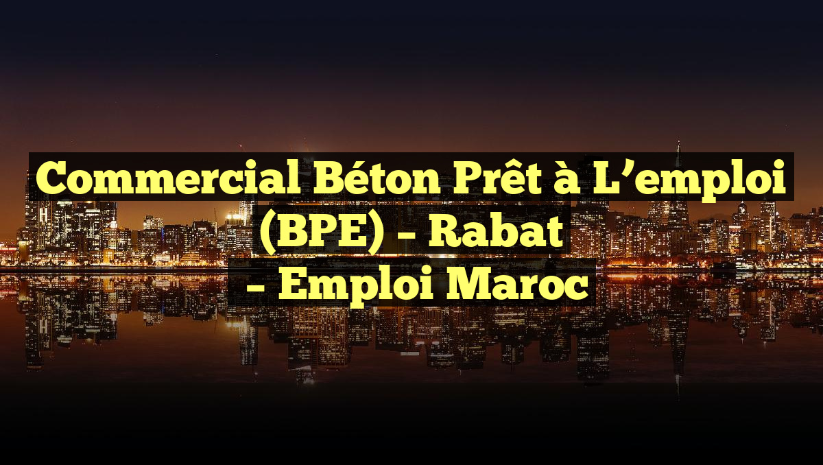 Commercial Béton Prêt à L’emploi (BPE) – Rabat
– Emploi Maroc