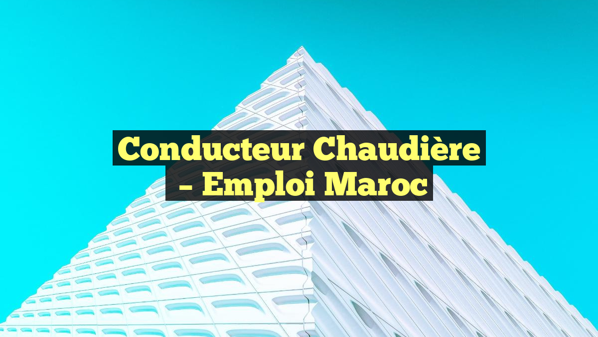 Conducteur Chaudière
– Emploi Maroc