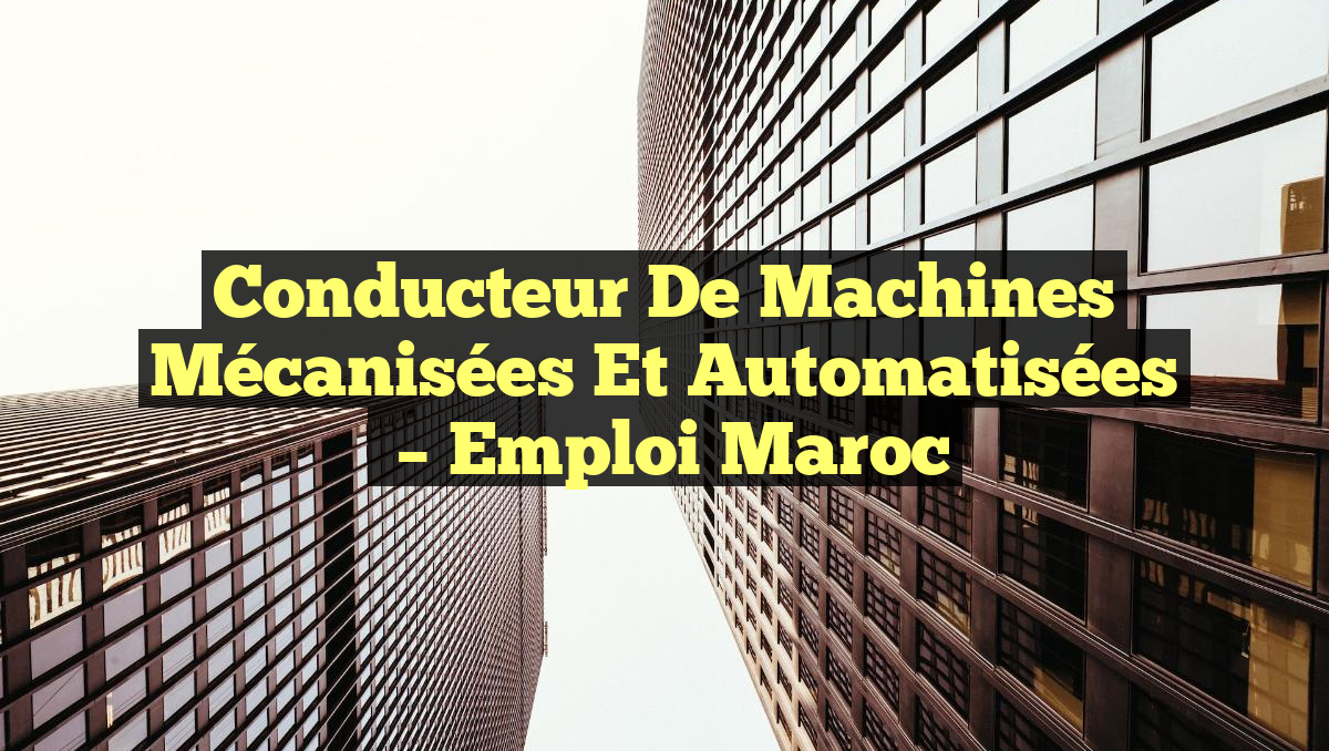 Conducteur de Machines Mécanisées et Automatisées
– Emploi Maroc