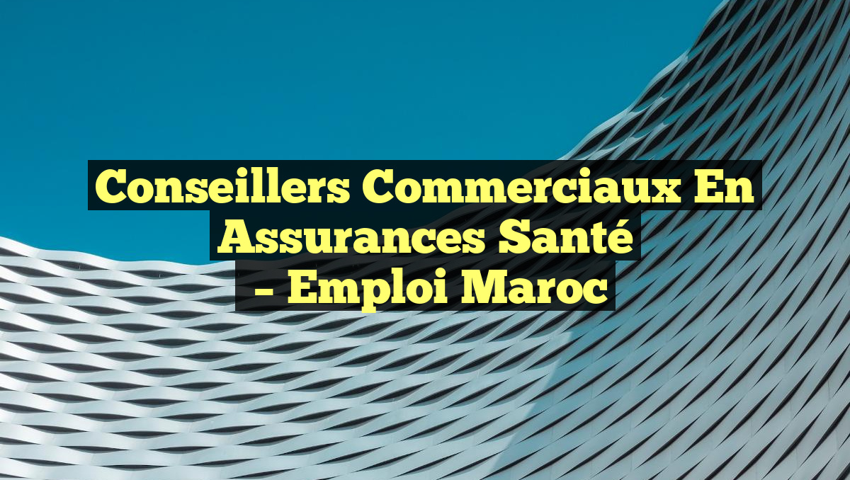 Conseillers Commerciaux en Assurances Santé
– Emploi Maroc