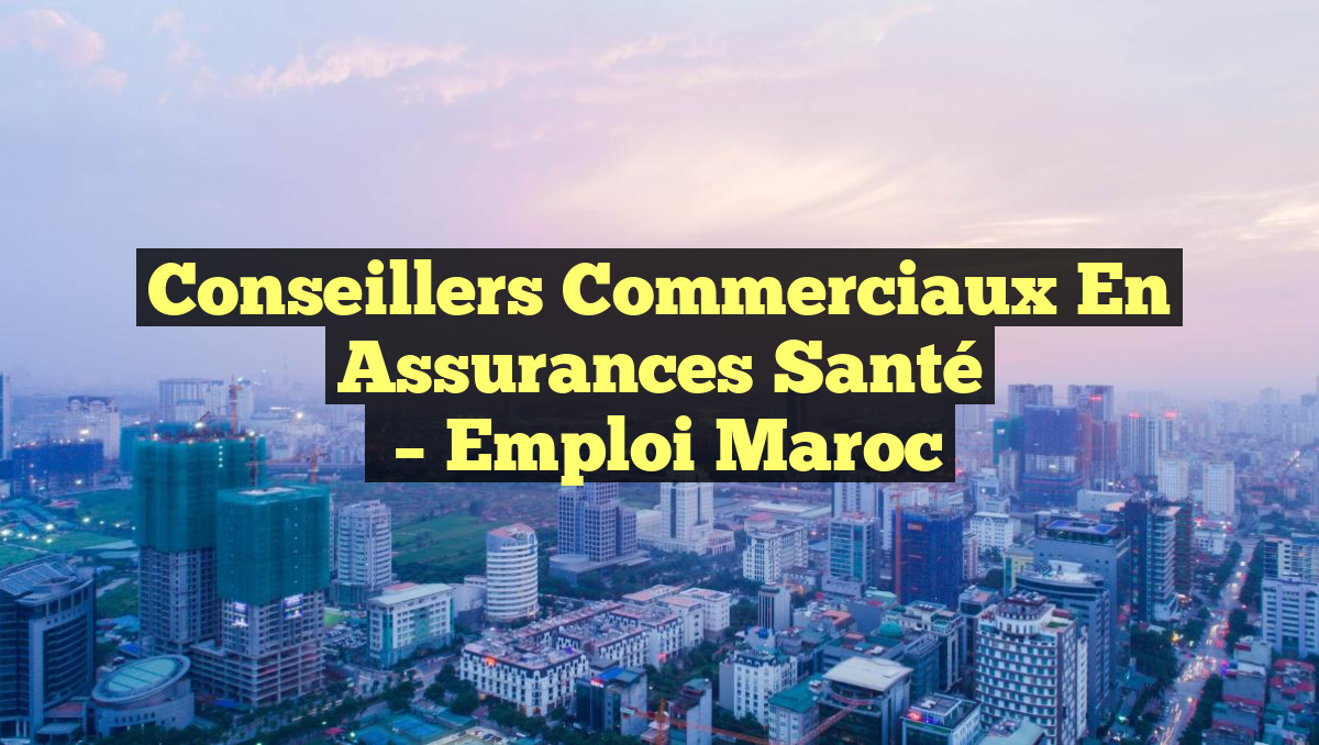 Conseillers Commerciaux en Assurances Santé
– Emploi Maroc