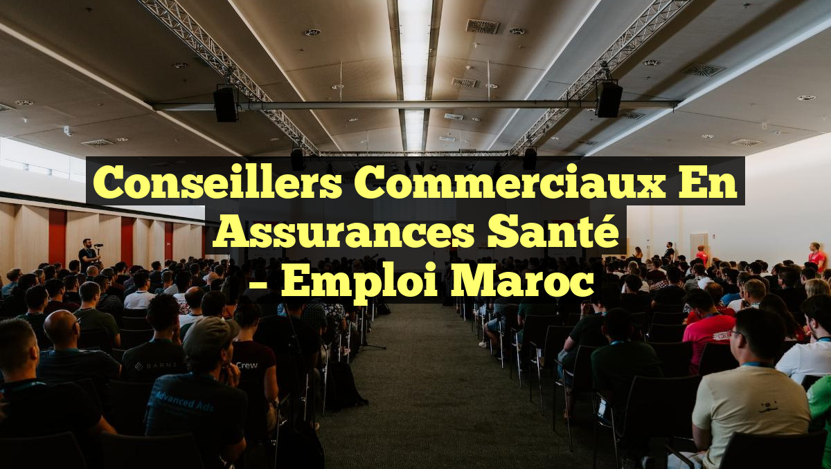 Conseillers Commerciaux en Assurances Santé
– Emploi Maroc