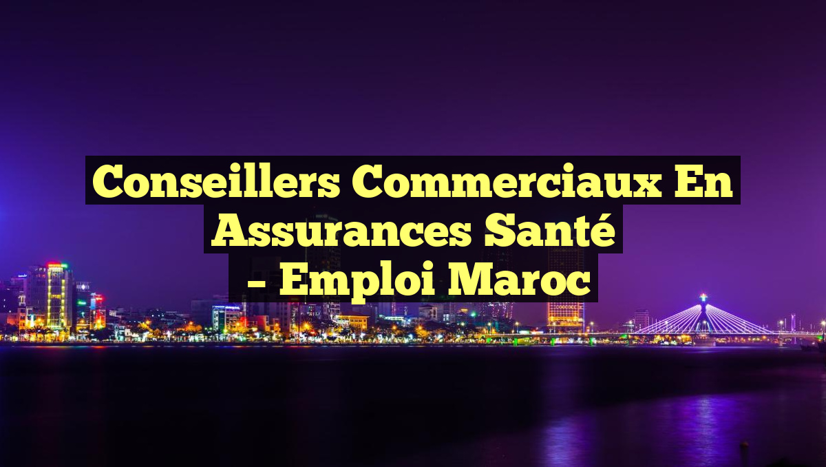 Conseillers Commerciaux en Assurances Santé
– Emploi Maroc