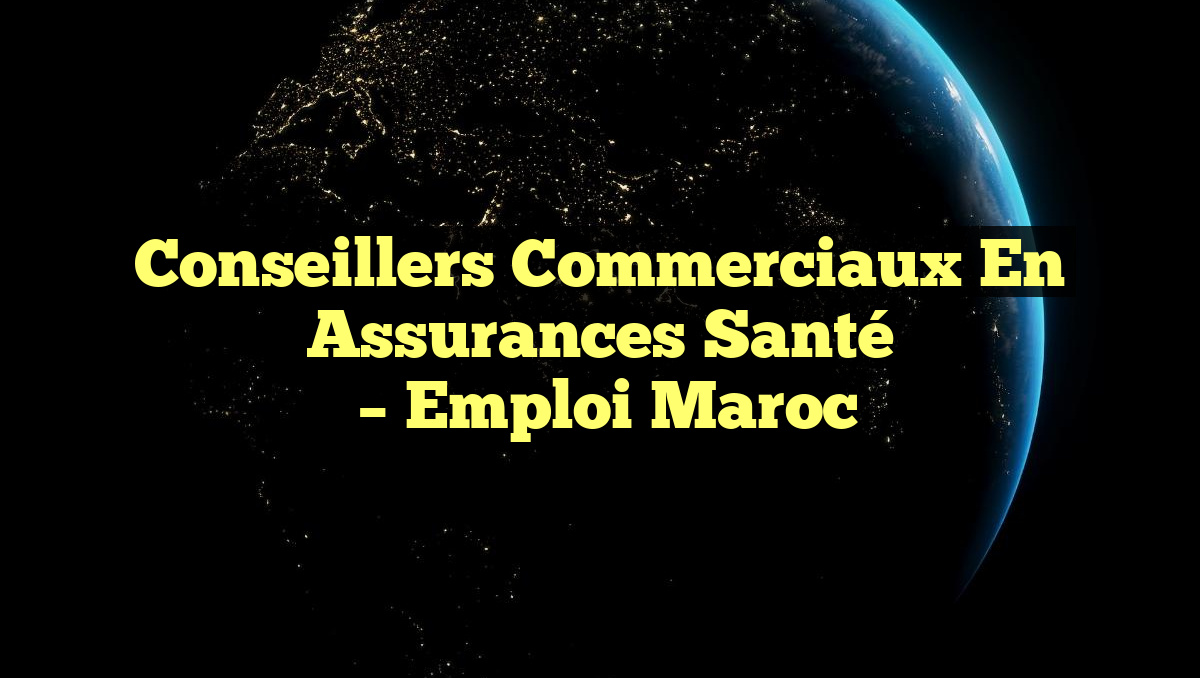 Conseillers Commerciaux en Assurances Santé
– Emploi Maroc
