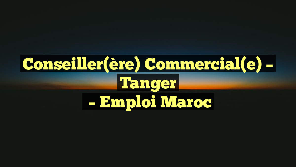 Conseiller(ère) Commercial(e) – Tanger
– Emploi Maroc