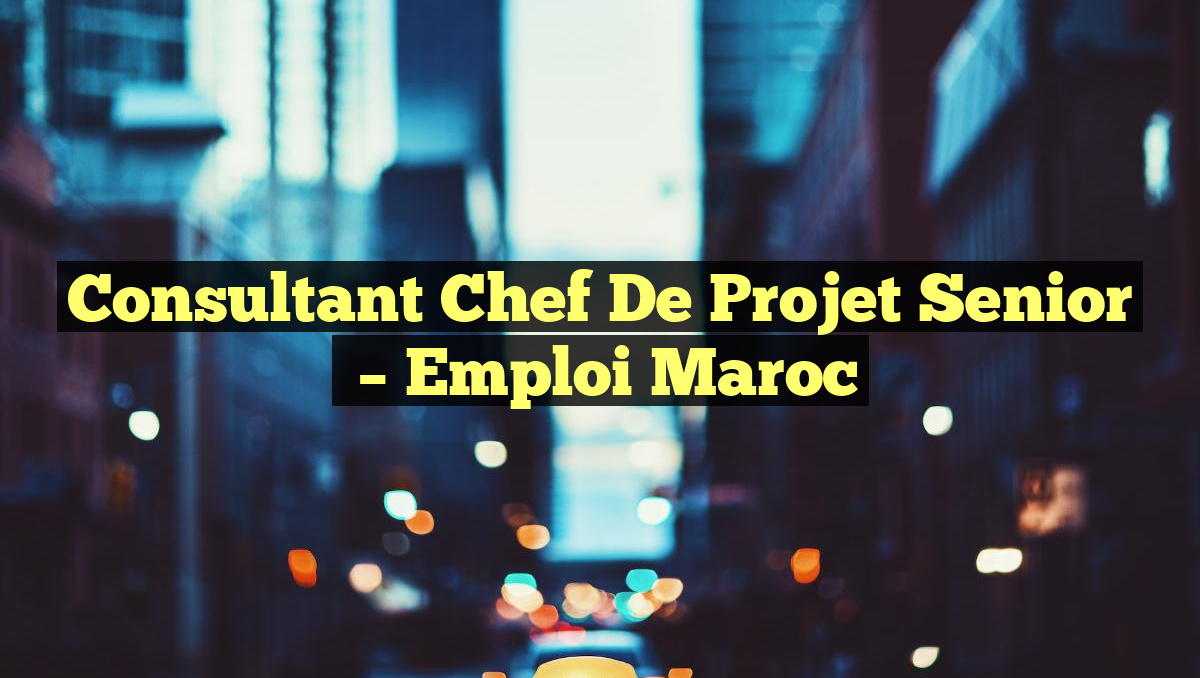 Consultant Chef de Projet Senior
– Emploi Maroc