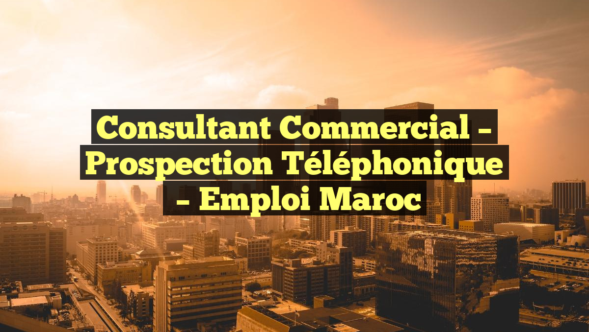 Consultant Commercial – Prospection Téléphonique
– Emploi Maroc