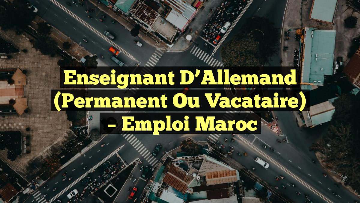 Enseignant D&rsquo;Allemand (Permanent ou Vacataire)
– Emploi Maroc