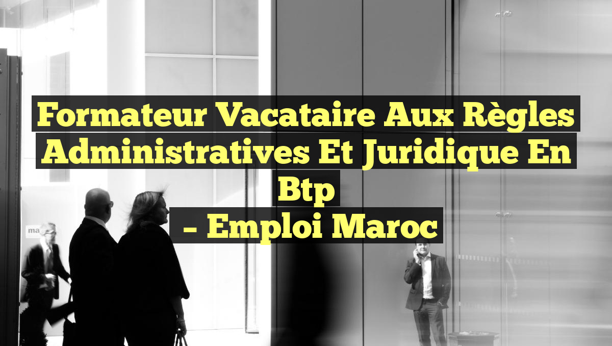 Formateur Vacataire aux Règles Administratives et Juridique en Btp
– Emploi Maroc