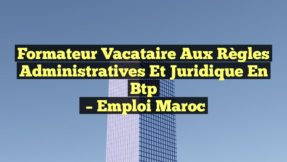 Formateur Vacataire aux Règles Administratives et Juridique en Btp
– Emploi Maroc