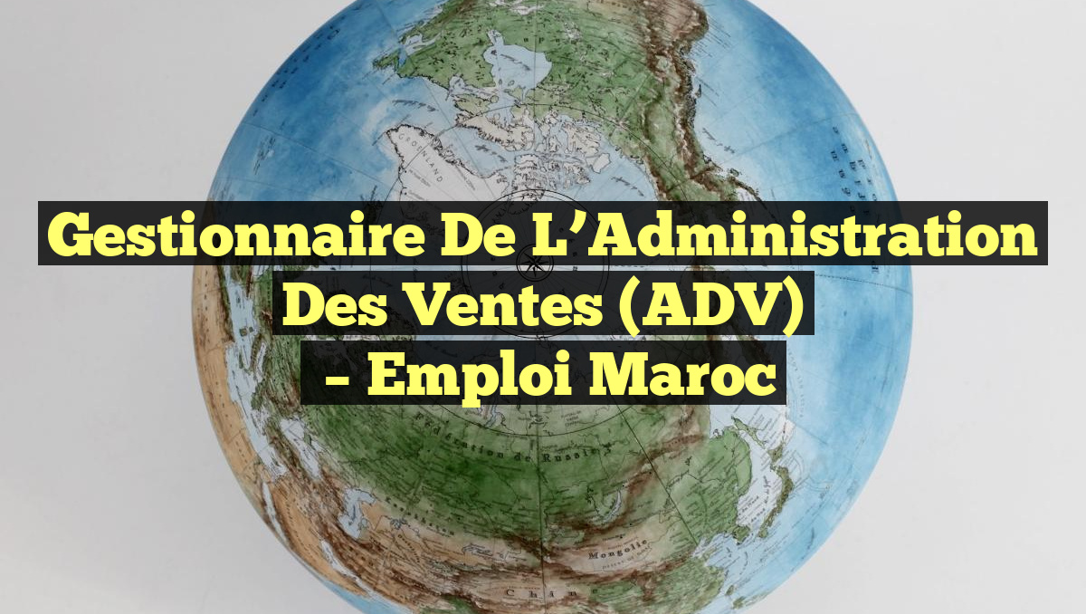 Gestionnaire de l&rsquo;Administration des Ventes (ADV)
– Emploi Maroc
