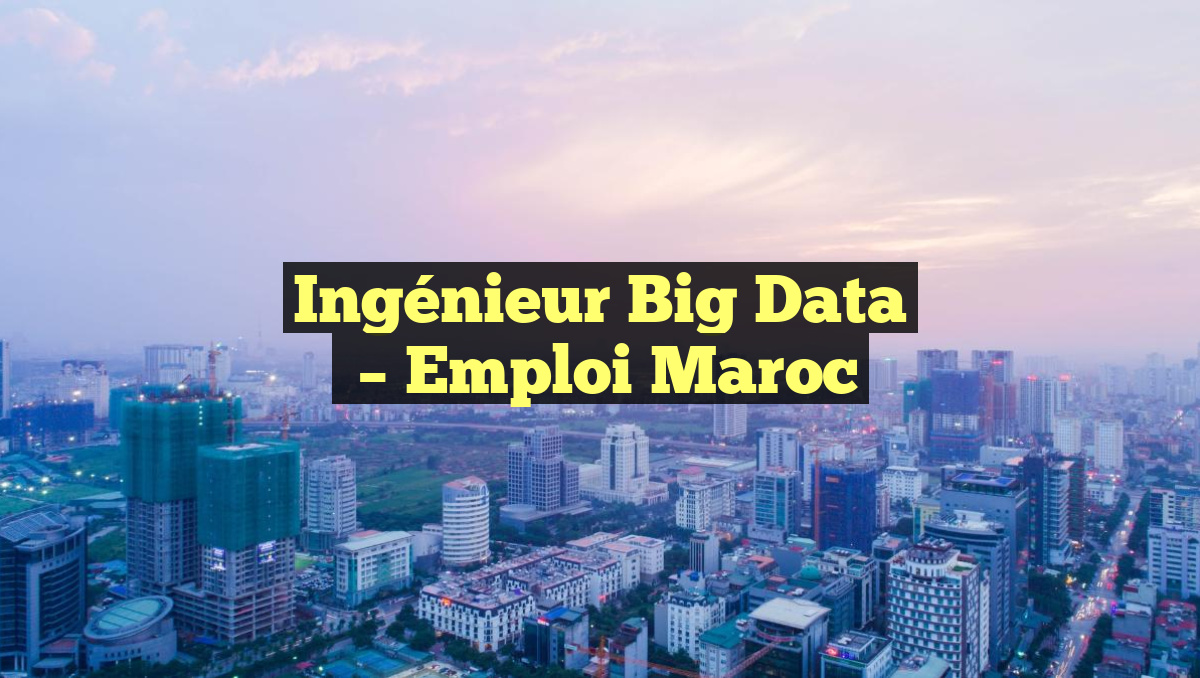 Ingénieur Big Data
– Emploi Maroc
