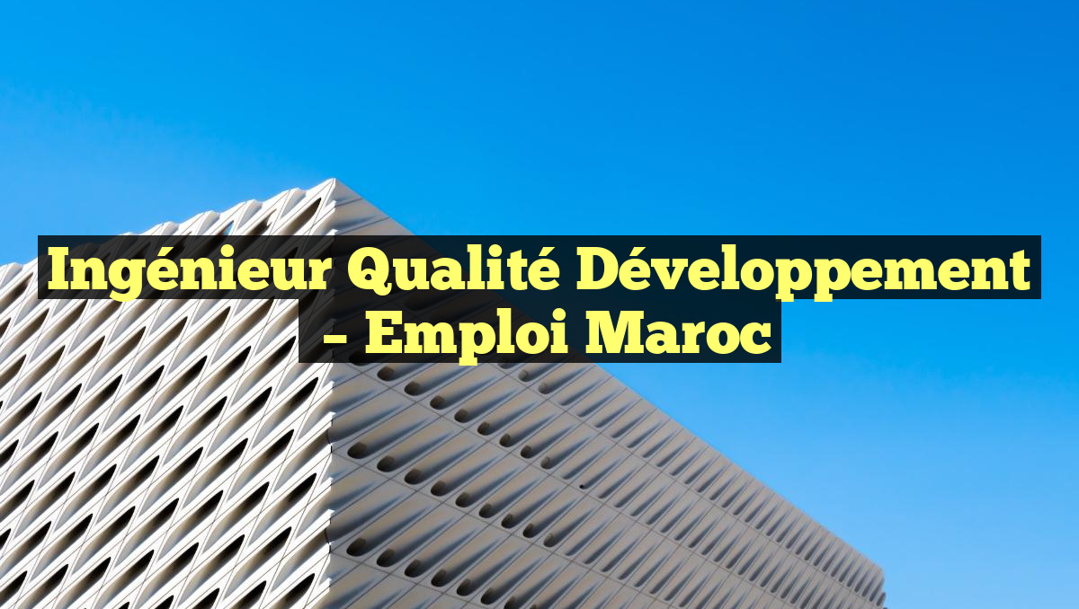 Ingénieur Qualité Développement
– Emploi Maroc