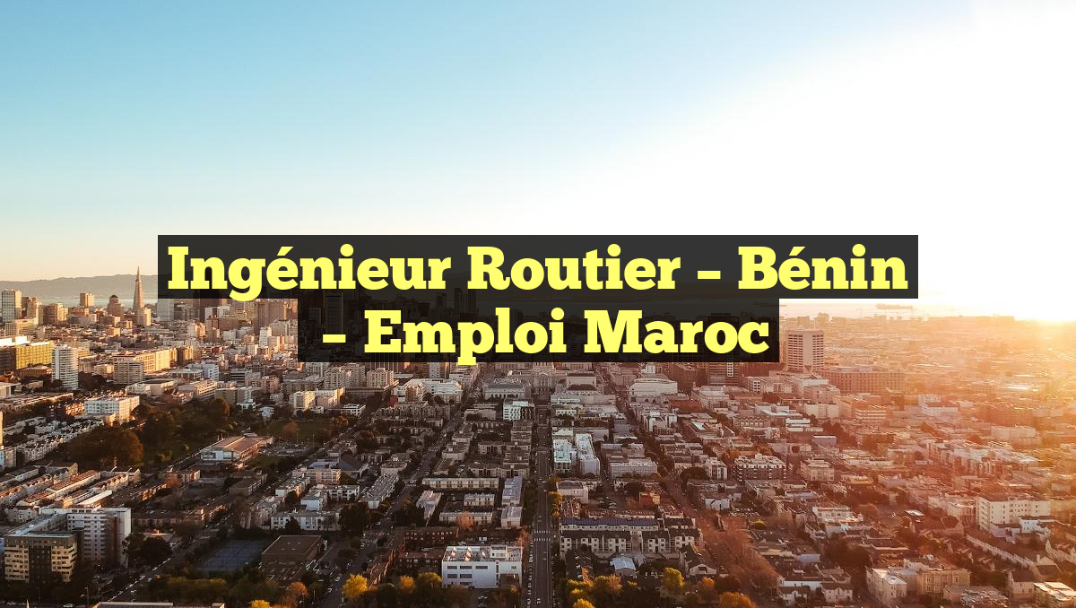 Ingénieur Routier – Bénin
– Emploi Maroc