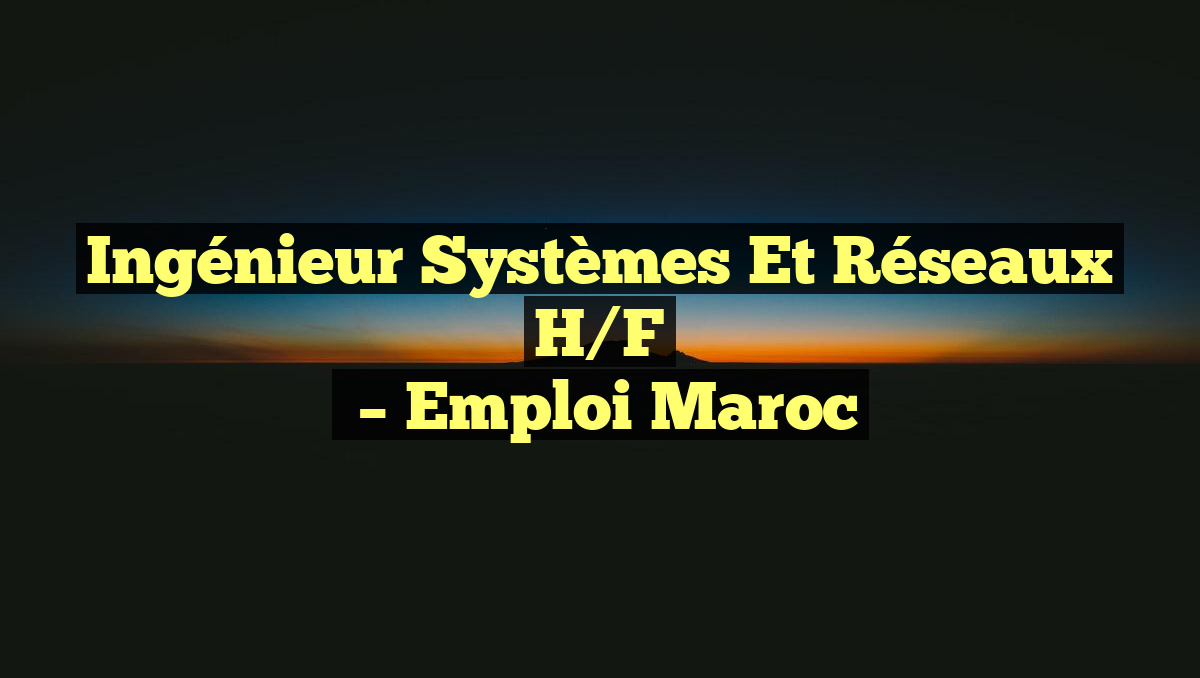 Ingénieur Systèmes et Réseaux H/F
– Emploi Maroc