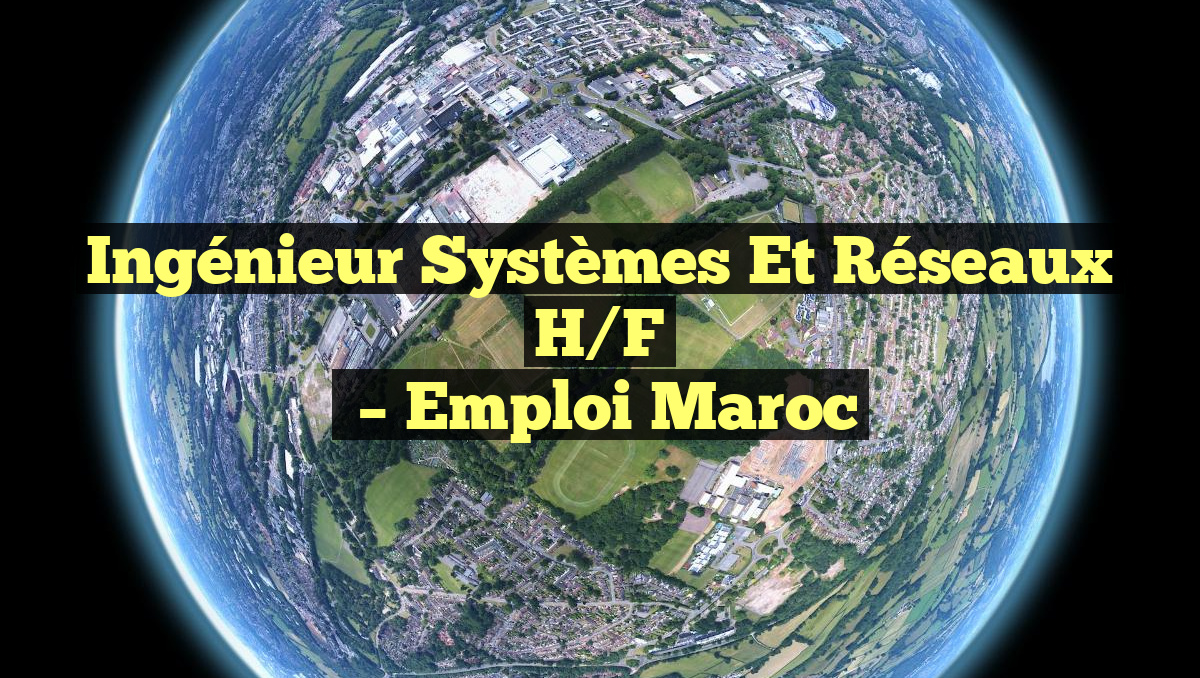 Ingénieur Systèmes et Réseaux H/F
– Emploi Maroc