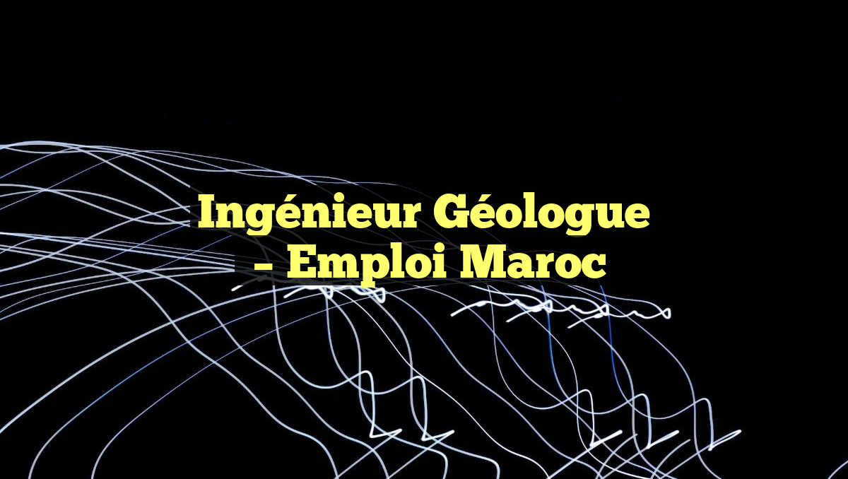 Ingénieur Géologue
– Emploi Maroc