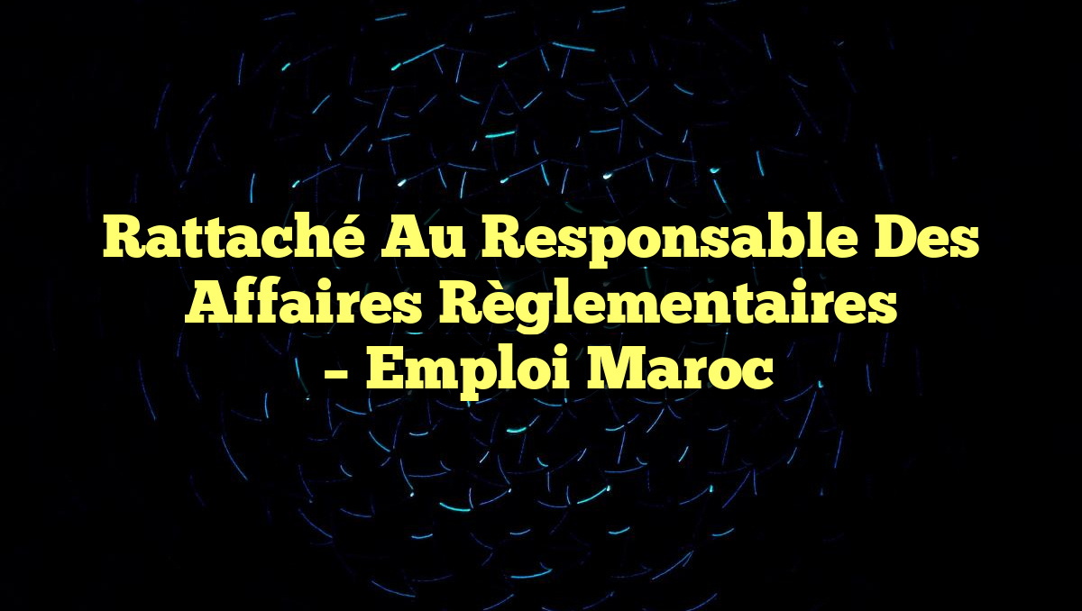 Rattaché au Responsable des Affaires Règlementaires
– Emploi Maroc