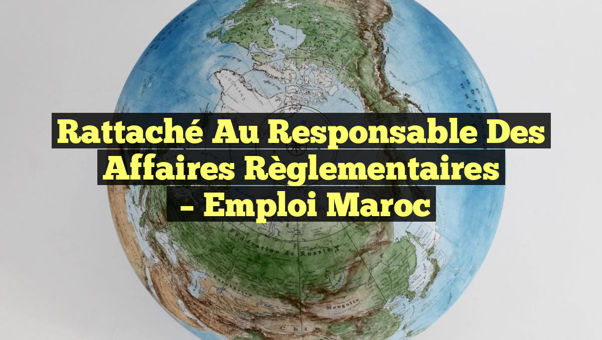 Rattaché au Responsable des Affaires Règlementaires
– Emploi Maroc