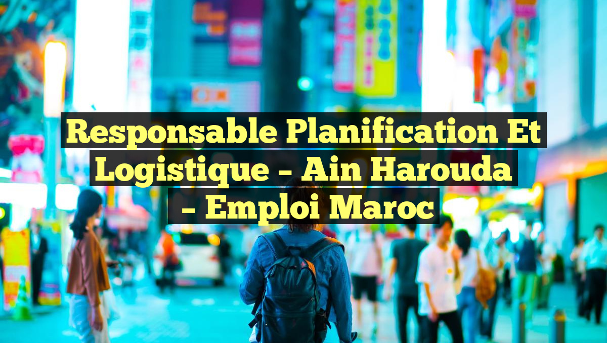 Responsable Planification et Logistique – Ain Harouda
– Emploi Maroc