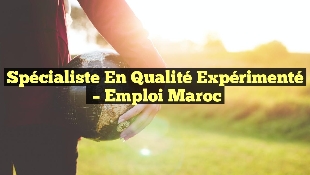 Spécialiste en Qualité Expérimenté
– Emploi Maroc