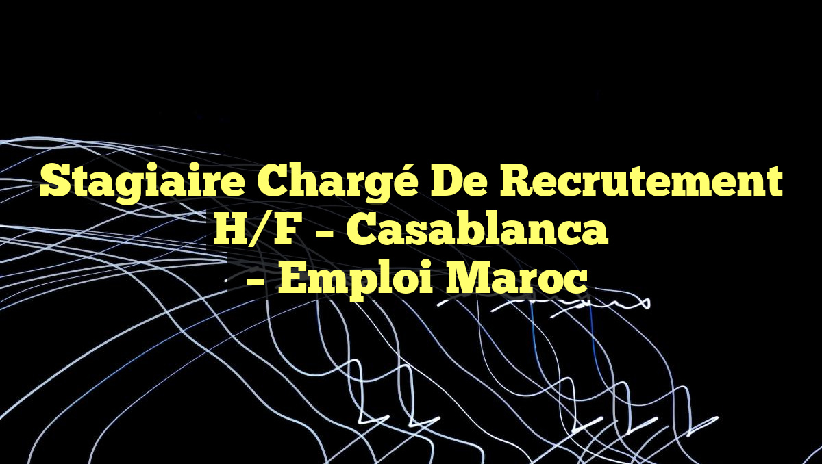 Stagiaire Chargé de Recrutement H/F – Casablanca
– Emploi Maroc
