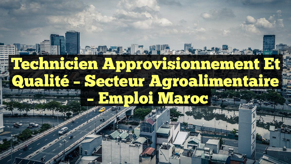 Technicien Approvisionnement et Qualité – Secteur Agroalimentaire
– Emploi Maroc