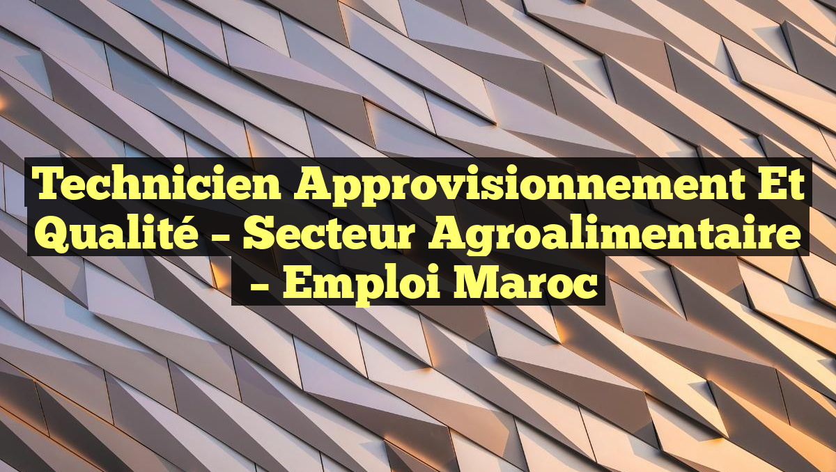 Technicien Approvisionnement et Qualité – Secteur Agroalimentaire
– Emploi Maroc