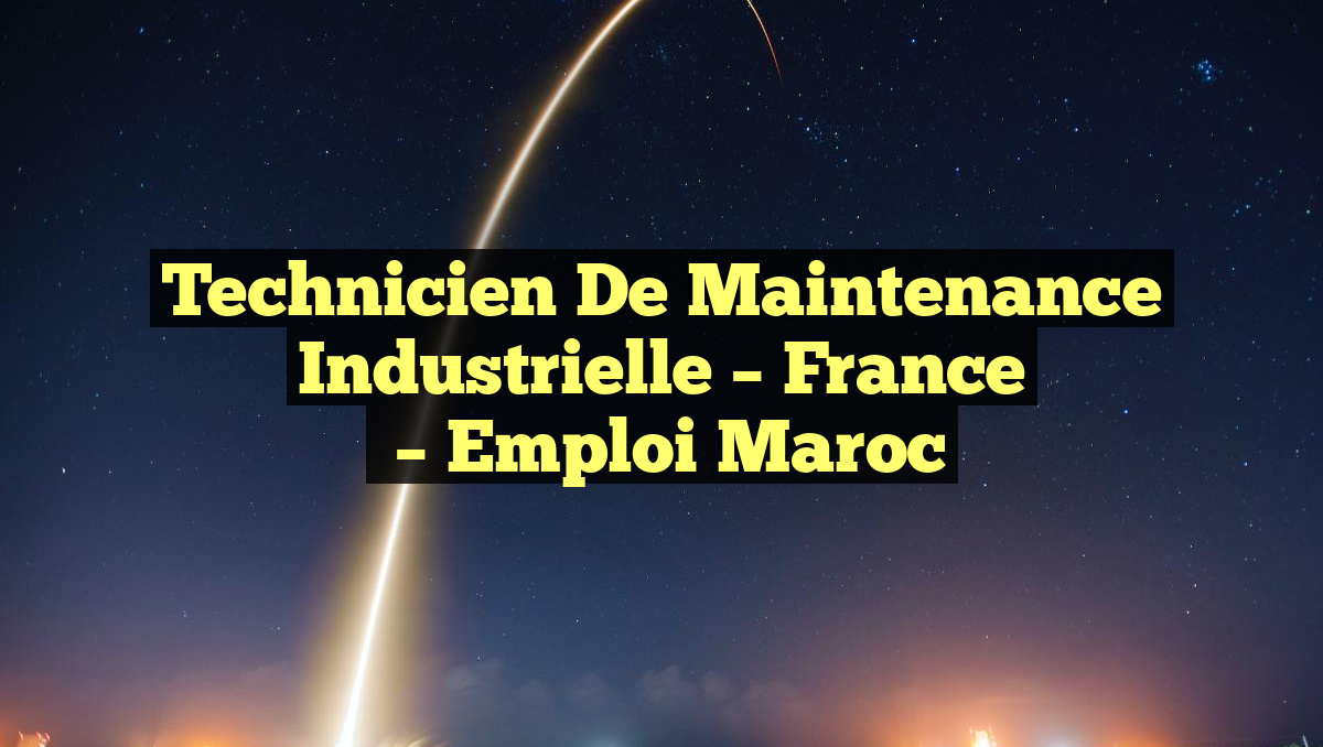 Technicien de Maintenance Industrielle – France
– Emploi Maroc