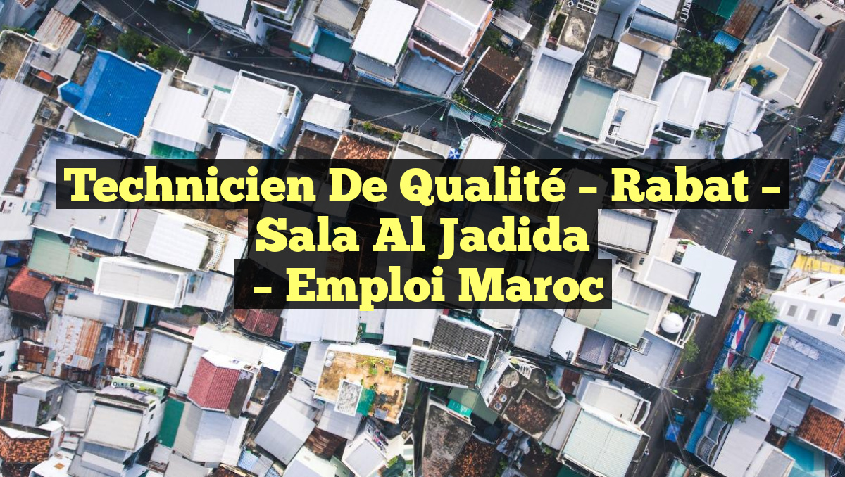 Technicien de Qualité – Rabat – Sala Al Jadida
– Emploi Maroc
